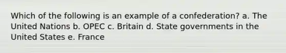 Which of the following is an example of a confederation? a. The United Nations b. OPEC c. Britain d. State governments in the United States e. France