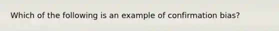 Which of the following is an example of confirmation bias?