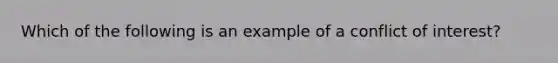 Which of the following is an example of a conflict of interest?