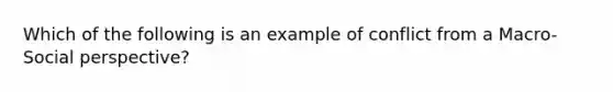 Which of the following is an example of conflict from a Macro-Social perspective?