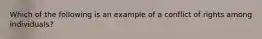 Which of the following is an example of a conflict of rights among individuals?