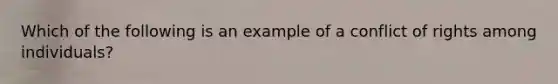 Which of the following is an example of a conflict of rights among individuals?