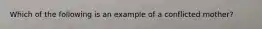 Which of the following is an example of a conflicted mother?