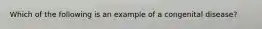 Which of the following is an example of a congenital​ disease?