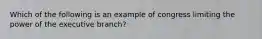 Which of the following is an example of congress limiting the power of the executive branch?