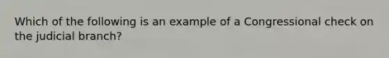 Which of the following is an example of a Congressional check on the judicial branch?