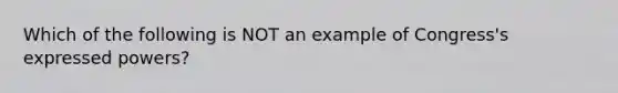 Which of the following is NOT an example of Congress's expressed powers?