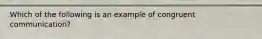 Which of the following is an example of congruent communication?