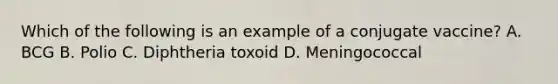 Which of the following is an example of a conjugate vaccine? A. BCG B. Polio C. Diphtheria toxoid D. Meningococcal