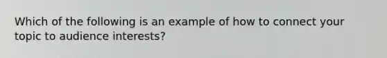 Which of the following is an example of how to connect your topic to audience interests?