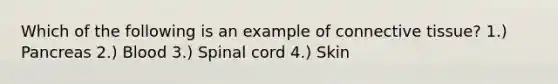 Which of the following is an example of connective tissue? 1.) Pancreas 2.) Blood 3.) Spinal cord 4.) Skin