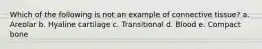 Which of the following is not an example of connective tissue? a. Areolar b. Hyaline cartilage c. Transitional d. Blood e. Compact bone