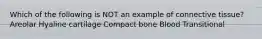 Which of the following is NOT an example of connective tissue? Areolar Hyaline cartilage Compact bone Blood Transitional