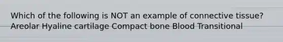 Which of the following is NOT an example of connective tissue? Areolar Hyaline cartilage Compact bone Blood Transitional