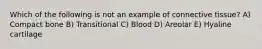 Which of the following is not an example of connective tissue? A) Compact bone B) Transitional C) Blood D) Areolar E) Hyaline cartilage