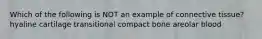 Which of the following is NOT an example of connective tissue? hyaline cartilage transitional compact bone areolar blood
