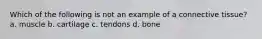 Which of the following is not an example of a connective tissue? a. muscle b. cartilage c. tendons d. bone