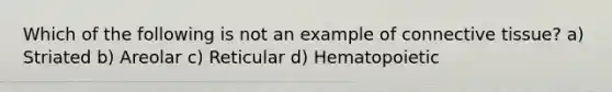 Which of the following is not an example of connective tissue? a) Striated b) Areolar c) Reticular d) Hematopoietic