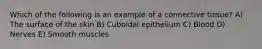 Which of the following is an example of a connective tissue? A) The surface of the skin B) Cuboidal epithelium C) Blood D) Nerves E) Smooth muscles