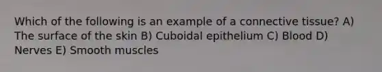 Which of the following is an example of a connective tissue? A) The surface of the skin B) Cuboidal epithelium C) Blood D) Nerves E) Smooth muscles