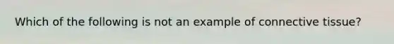 Which of the following is not an example of connective tissue?