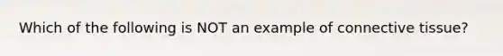 ​Which of the following is NOT an example of connective tissue?