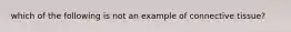 which of the following is not an example of connective tissue?