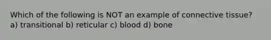 Which of the following is NOT an example of <a href='https://www.questionai.com/knowledge/kYDr0DHyc8-connective-tissue' class='anchor-knowledge'>connective tissue</a>? a) transitional b) reticular c) blood d) bone