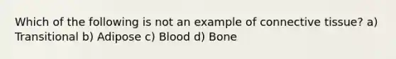 Which of the following is not an example of connective tissue? a) Transitional b) Adipose c) Blood d) Bone