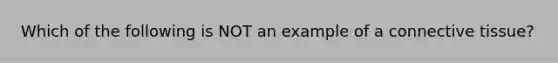 Which of the following is NOT an example of a <a href='https://www.questionai.com/knowledge/kYDr0DHyc8-connective-tissue' class='anchor-knowledge'>connective tissue</a>?