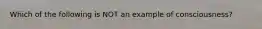 Which of the following is NOT an example of consciousness?