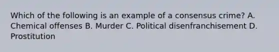 Which of the following is an example of a consensus crime? A. Chemical offenses B. Murder C. Political disenfranchisement D. Prostitution