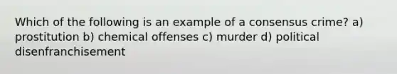 Which of the following is an example of a consensus crime? a) prostitution b) chemical offenses c) murder d) political disenfranchisement