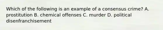 Which of the following is an example of a consensus crime? A. prostitution B. chemical offenses C. murder D. political disenfranchisement