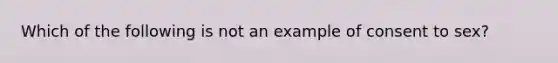 Which of the following is not an example of consent to sex?