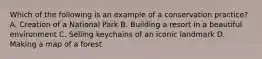 Which of the following is an example of a conservation practice? A. Creation of a National Park B. Building a resort in a beautiful environment C. Selling keychains of an iconic landmark D. Making a map of a forest