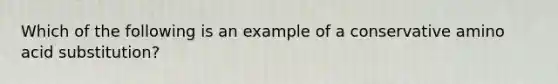 Which of the following is an example of a conservative amino acid substitution?