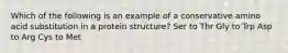 Which of the following is an example of a conservative amino acid substitution in a protein structure? Ser to Thr Gly to Trp Asp to Arg Cys to Met