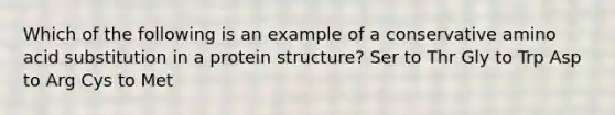 Which of the following is an example of a conservative amino acid substitution in a protein structure? Ser to Thr Gly to Trp Asp to Arg Cys to Met