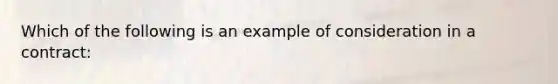 Which of the following is an example of consideration in a contract: