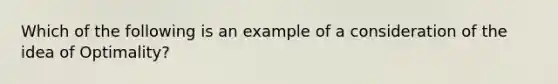 Which of the following is an example of a consideration of the idea of Optimality?