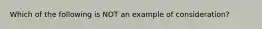 Which of the following is NOT an example of consideration?