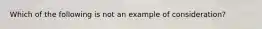 Which of the following is not an example of consideration?