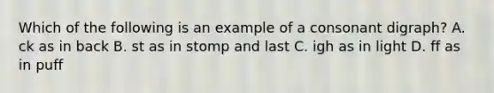 Which of the following is an example of a consonant digraph? A. ck as in back B. st as in stomp and last C. igh as in light D. ff as in puff