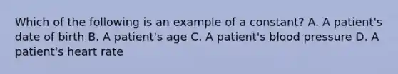 Which of the following is an example of a constant? A. A patient's date of birth B. A patient's age C. A patient's blood pressure D. A patient's heart rate