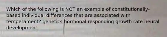 Which of the following is NOT an example of constitutionally-based individual differences that are associated with temperament? genetics hormonal responding growth rate neural development