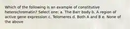 Which of the following is an example of constitutive heterochromatin? Select one: a. The Barr body b. A region of active gene expression c. Telomeres d. Both A and B e. None of the above