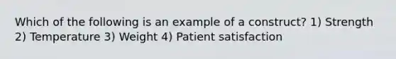 Which of the following is an example of a construct? 1) Strength 2) Temperature 3) Weight 4) Patient satisfaction