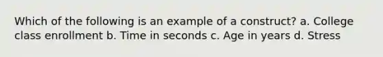 Which of the following is an example of a construct? a. College class enrollment b. Time in seconds c. Age in years d. Stress