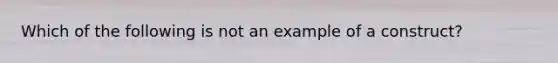 Which of the following is not an example of a construct?